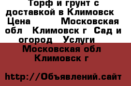 Торф и грунт с доставкой в Климовск › Цена ­ 820 - Московская обл., Климовск г. Сад и огород » Услуги   . Московская обл.,Климовск г.